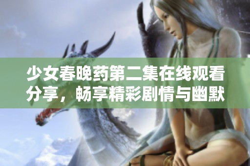 少女春晚药第二集在线观看分享，畅享精彩剧情与幽默瞬间