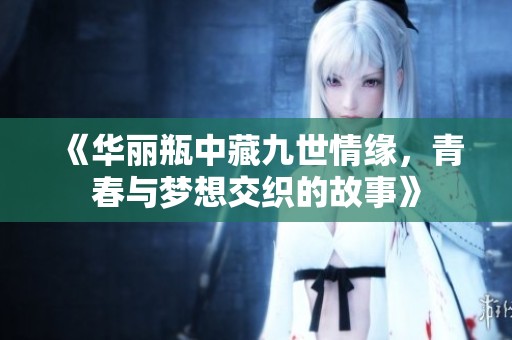 《华丽瓶中藏九世情缘，青春与梦想交织的故事》