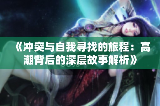《冲突与自我寻找的旅程：高潮背后的深层故事解析》