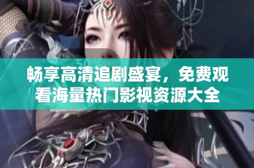 畅享高清追剧盛宴，免费观看海量热门影视资源大全