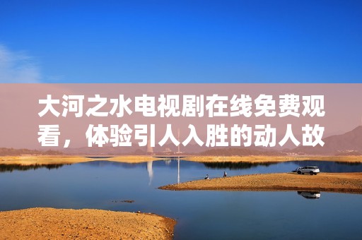大河之水电视剧在线免费观看，体验引人入胜的动人故事
