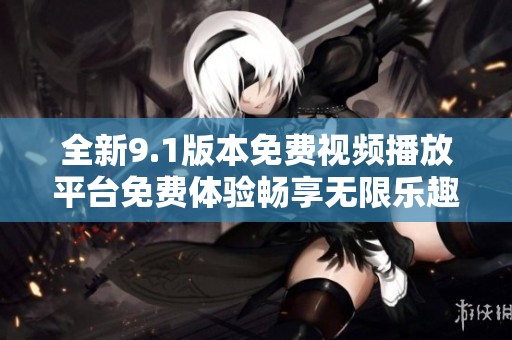 全新9.1版本免费视频播放平台免费体验畅享无限乐趣