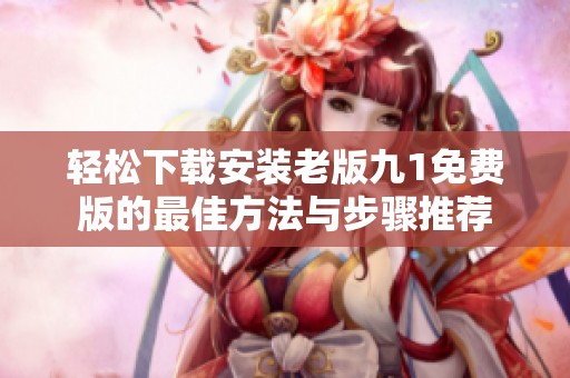 轻松下载安装老版九1免费版的最佳方法与步骤推荐