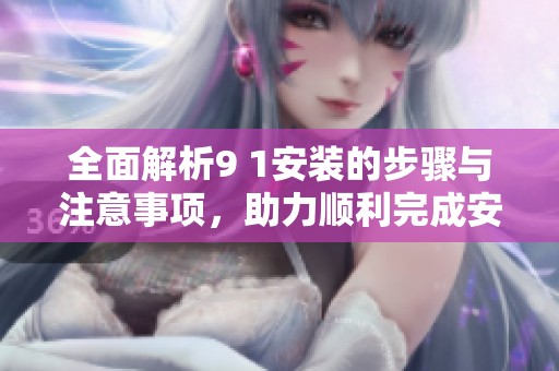 全面解析9 1安装的步骤与注意事项，助力顺利完成安装过程