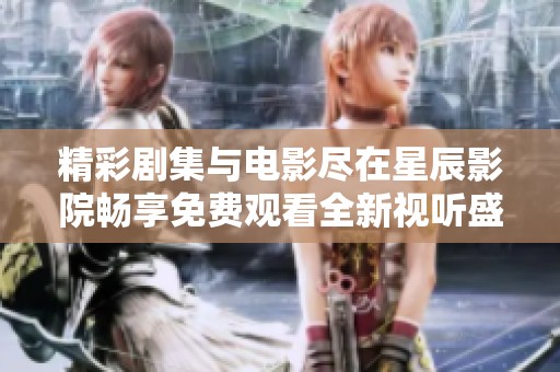 精彩剧集与电影尽在星辰影院畅享免费观看全新视听盛宴