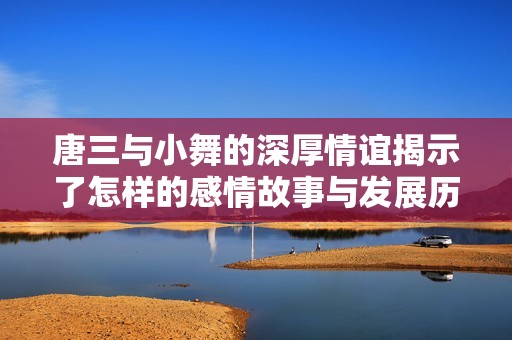唐三与小舞的深厚情谊揭示了怎样的感情故事与发展历程