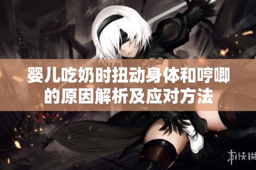 婴儿吃奶时扭动身体和哼唧的原因解析及应对方法