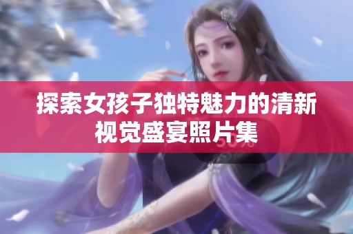 探索女孩子独特魅力的清新视觉盛宴照片集