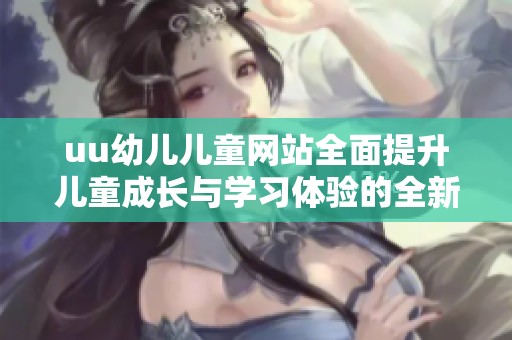 uu幼儿儿童网站全面提升儿童成长与学习体验的全新平台