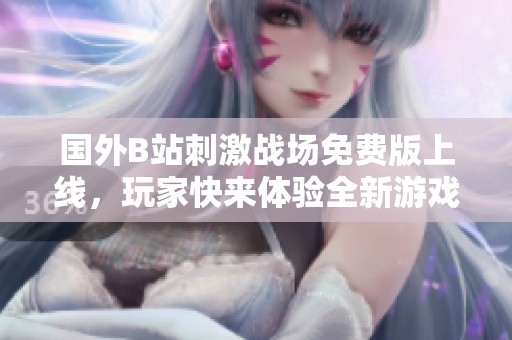 国外B站刺激战场免费版上线，玩家快来体验全新游戏乐趣