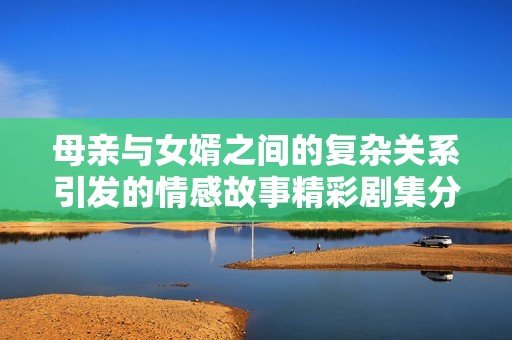 母亲与女婿之间的复杂关系引发的情感故事精彩剧集分享
