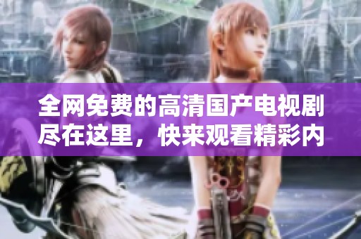 全网免费的高清国产电视剧尽在这里，快来观看精彩内容吧