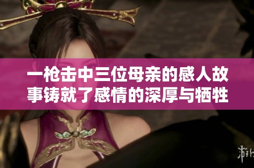 一枪击中三位母亲的感人故事铸就了感情的深厚与牺牲精神