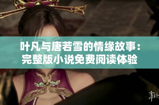 叶凡与唐若雪的情缘故事：完整版小说免费阅读体验