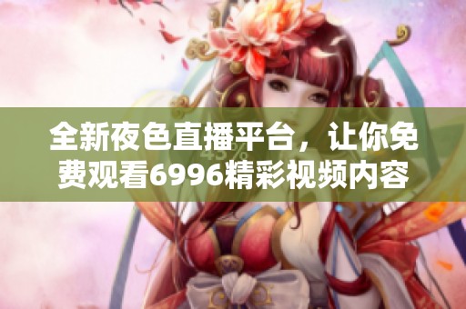 全新夜色直播平台，让你免费观看6996精彩视频内容