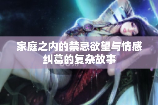 家庭之内的禁忌欲望与情感纠葛的复杂故事