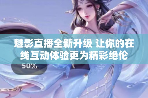 魅影直播全新升级 让你的在线互动体验更为精彩绝伦