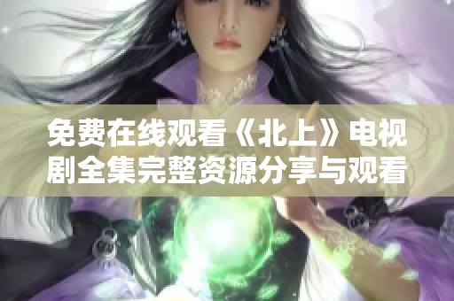 免费在线观看《北上》电视剧全集完整资源分享与观看指南