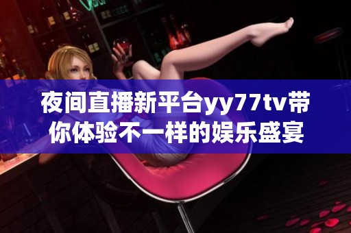 夜间直播新平台yy77tv带你体验不一样的娱乐盛宴