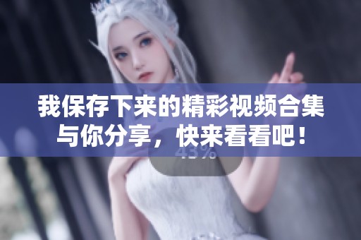 我保存下来的精彩视频合集与你分享，快来看看吧！