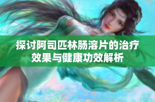 探讨阿司匹林肠溶片的治疗效果与健康功效解析