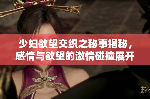 少妇欲望交织之秘事揭秘，感情与欲望的激情碰撞展开的故事