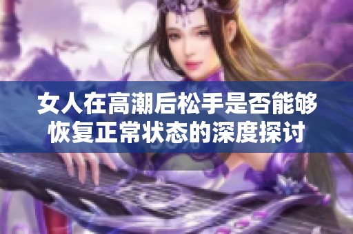 女人在高潮后松手是否能够恢复正常状态的深度探讨