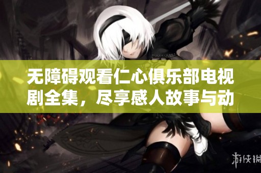 无障碍观看仁心俱乐部电视剧全集，尽享感人故事与动人角色