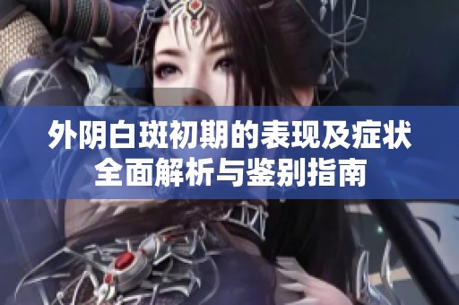 外阴白斑初期的表现及症状全面解析与鉴别指南
