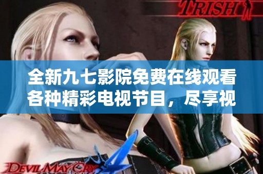 全新九七影院免费在线观看各种精彩电视节目，尽享视听盛宴！