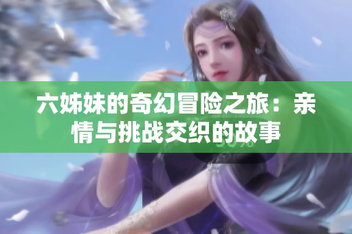 六姊妹的奇幻冒险之旅：亲情与挑战交织的故事