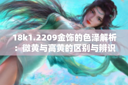 18k1.2209金饰的色泽解析：微黄与高黄的区别与辨识方法
