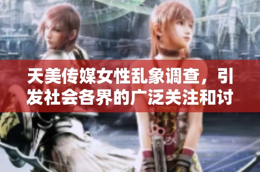 天美传媒女性乱象调查，引发社会各界的广泛关注和讨论