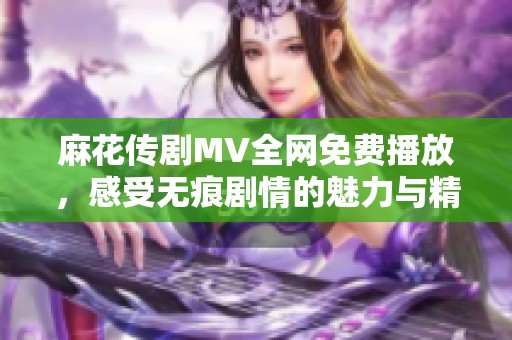 麻花传剧MV全网免费播放，感受无痕剧情的魅力与精彩
