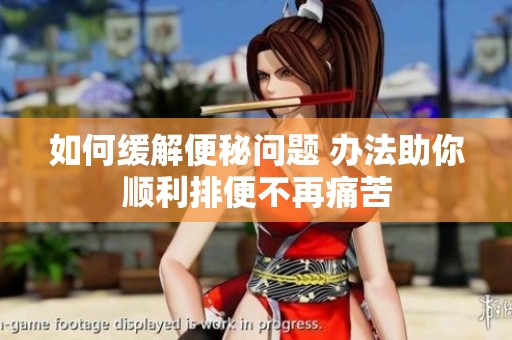 如何缓解便秘问题 办法助你顺利排便不再痛苦