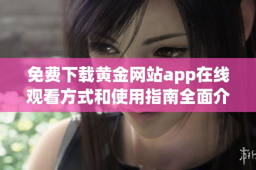 免费下载黄金网站app在线观看方式和使用指南全面介绍