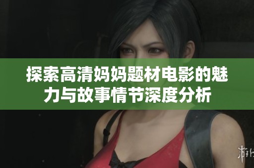 探索高清妈妈题材电影的魅力与故事情节深度分析