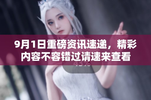 9月1日重磅资讯速递，精彩内容不容错过请速来查看