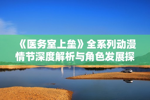 《医务室上垒》全系列动漫情节深度解析与角色发展探讨