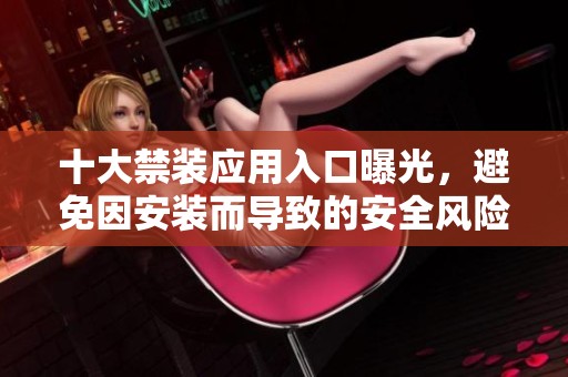 十大禁装应用入口曝光，避免因安装而导致的安全风险