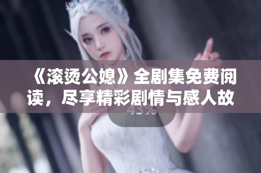 《滚烫公媳》全剧集免费阅读，尽享精彩剧情与感人故事的体验
