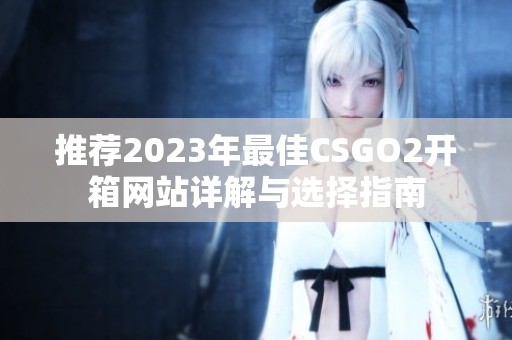推荐2023年最佳CSGO2开箱网站详解与选择指南