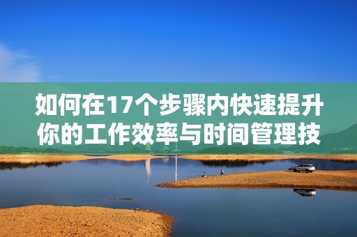 如何在17个步骤内快速提升你的工作效率与时间管理技巧