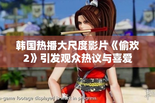 韩国热播大尺度影片《偷欢2》引发观众热议与喜爱