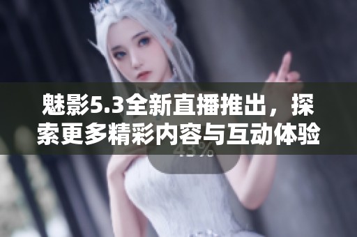 魅影5.3全新直播推出，探索更多精彩内容与互动体验