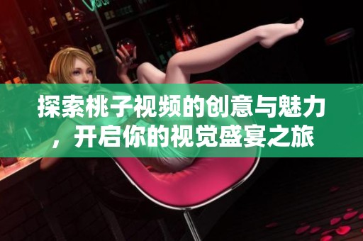 探索桃子视频的创意与魅力，开启你的视觉盛宴之旅