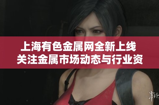 上海有色金属网全新上线 关注金属市场动态与行业资讯分享