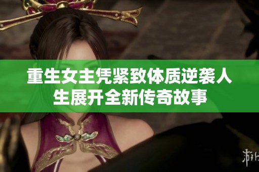 重生女主凭紧致体质逆袭人生展开全新传奇故事