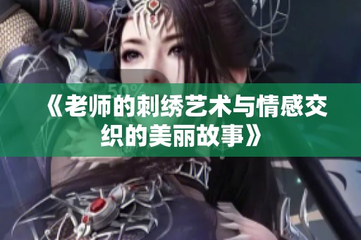 《老师的刺绣艺术与情感交织的美丽故事》