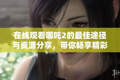 在线观看哪吒2的最佳途径与资源分享，带你畅享精彩动漫世界